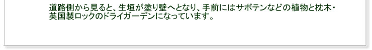 道路側から見ると、生垣が塗り壁へとなり、手前にはサボテンなどの植物と枕木・英国製ロックのドライガーデンになっています。